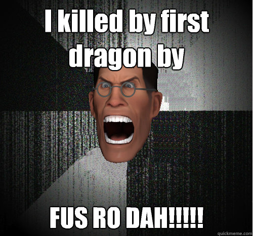 I killed by first dragon by screaming FUS RO DAH!!!!!
  Insanity Medic