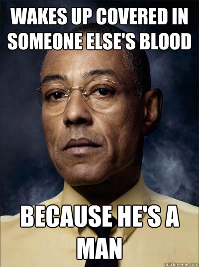 wakes up covered in someone else's blood BECAUSE HE'S A MAN  