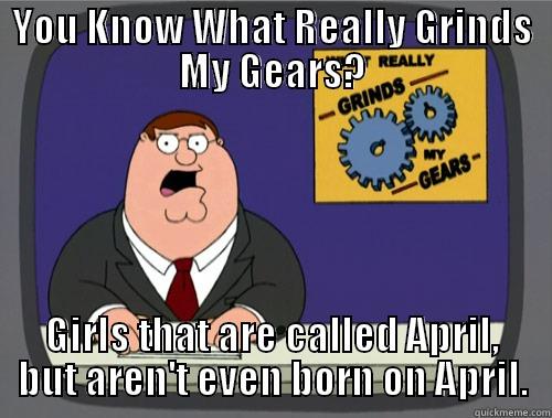 YOU KNOW WHAT REALLY GRINDS MY GEARS? GIRLS THAT ARE CALLED APRIL, BUT AREN'T EVEN BORN ON APRIL. Grinds my gears