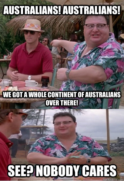 Australians! Australians! We got a whole continent of Australians over there! See? nobody cares - Australians! Australians! We got a whole continent of Australians over there! See? nobody cares  Nobody Cares