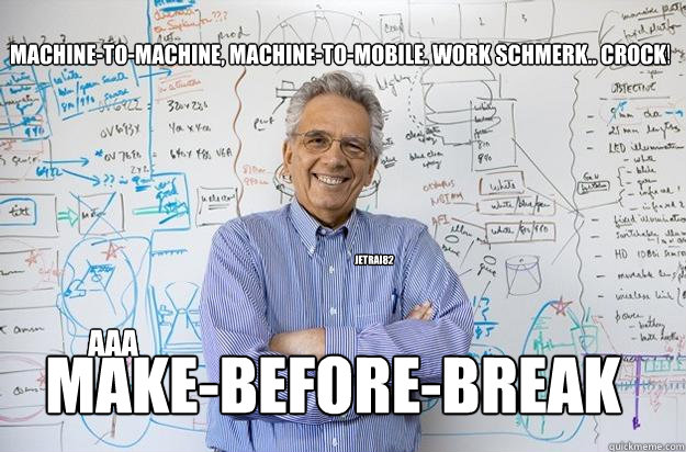 Machine-to-machine, machine-to-mobile. Work schmerk.. Crock! Make-before-break jetrai82 aaa  Engineering Professor