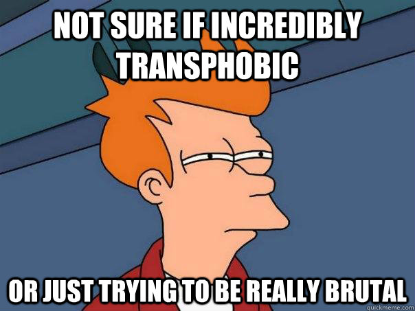 Not sure if incredibly transphobic Or just trying to be really brutal  Futurama Fry