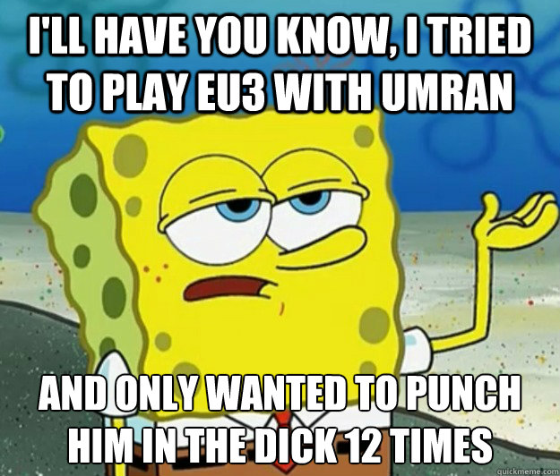 I'll have you know, i tried to play eu3 with umran and only wanted to punch him in the dick 12 times  Tough Spongebob