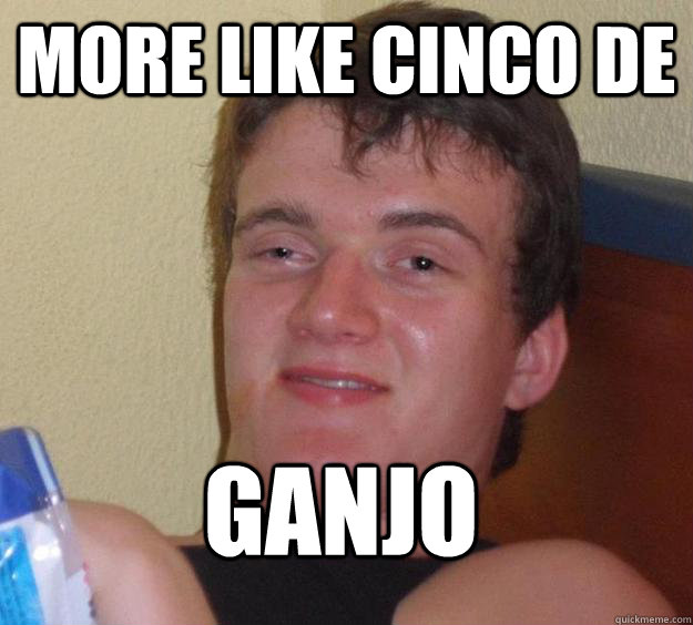 More Like Cinco De Ganjo  10 Guy