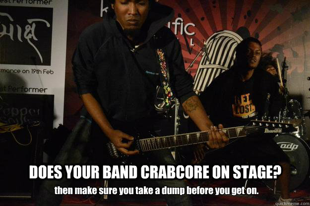 DOES YOUR BAND CRABCORE ON STAGE? then make sure you take a dump before you get on. - DOES YOUR BAND CRABCORE ON STAGE? then make sure you take a dump before you get on.  taking a crab onstage