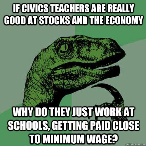 If civics teachers are really good at stocks and the economy why do they just work at schools, getting paid close to minimum wage? - If civics teachers are really good at stocks and the economy why do they just work at schools, getting paid close to minimum wage?  Philosoraptor