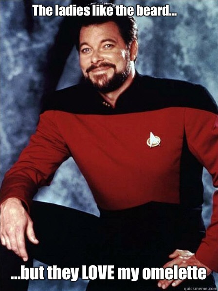 The ladies like the beard... ...but they LOVE my omelette   Supportive Commander Riker