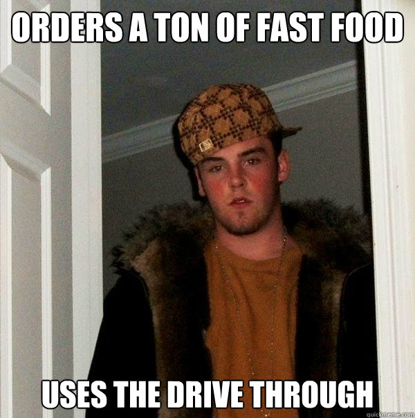 Orders a ton of fast food uses the drive through  Scumbag Steve