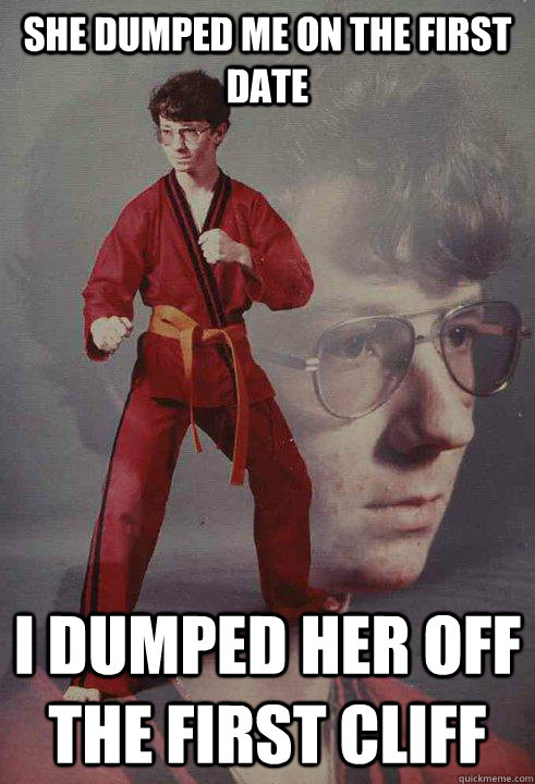 SHE DUMPED ME ON THE FIRST DATE I DUMPED HER OFF THE FIRST CLIFF  Karate Kyle