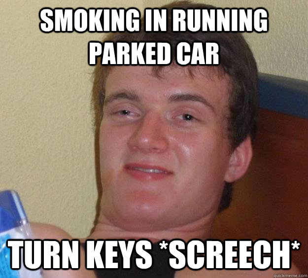 smoking in running parked car turn keys *screech*  10 Guy