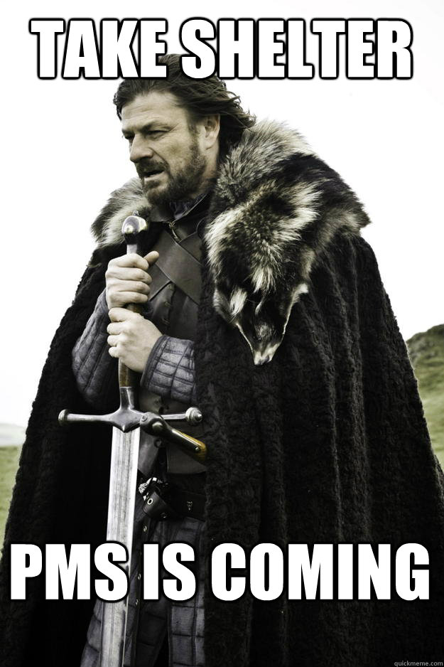 Take shelter PMS is coming  Winter is coming