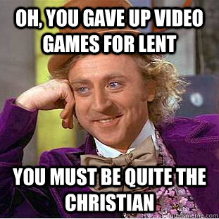 Oh, you gave up video games for lent You must be quite the christian  Condescending Wonka