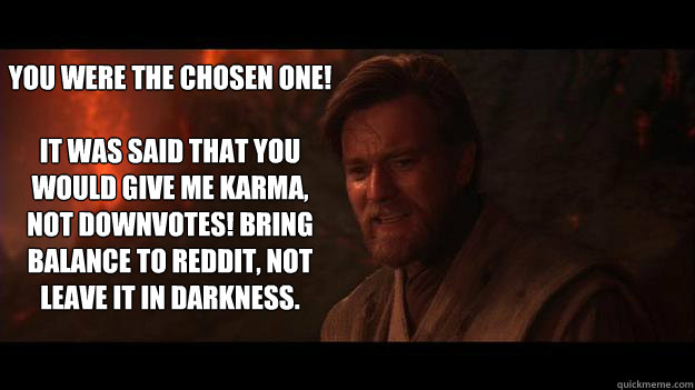 You were the chosen one!

It was said that you would give me karma, not downvotes! bring balance to reddit, not leave it in darkness.
  Chosen One