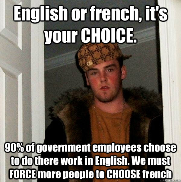 English or french, it's your CHOICE. 90% of government employees choose to do there work in English. We must FORCE more people to CHOOSE french  Scumbag Steve