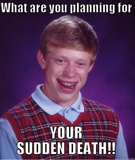 When they ask me what I planned for my future.... - WHAT ARE YOU PLANNING FOR  YOUR SUDDEN DEATH!! Bad Luck Brian