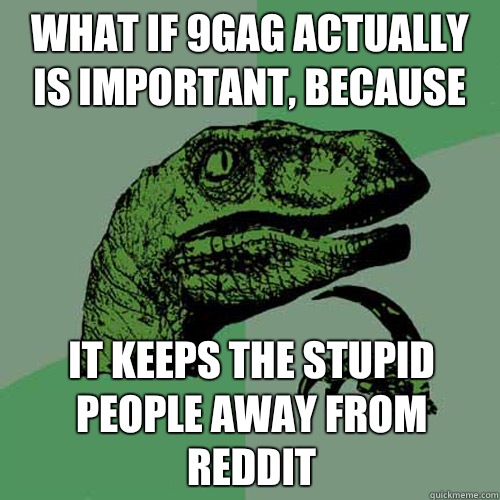 What if 9GAG actually is important, because it keeps the stupid people away from reddit  Philosoraptor