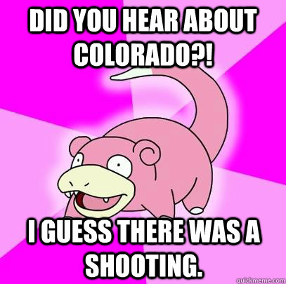 Did you hear about Colorado?! I guess there was a shooting. - Did you hear about Colorado?! I guess there was a shooting.  Slowpoke