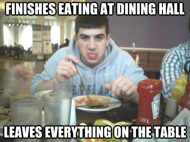 Finishes Eating at Dining hall Leaves everything on the table  