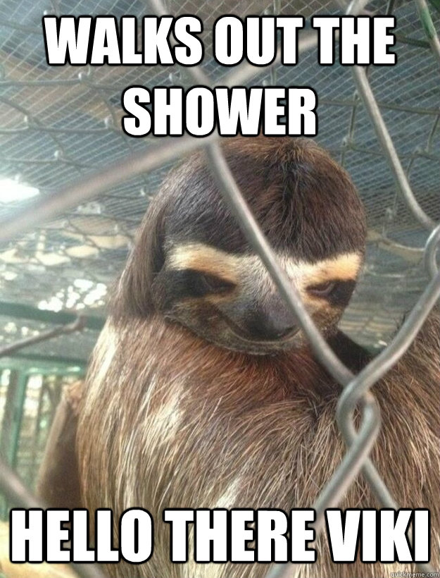 walks out the shower hello there viki   Creepy Sloth