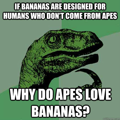 if bananas are designed for humans who don't come from apes why do apes love bananas? - if bananas are designed for humans who don't come from apes why do apes love bananas?  Philosoraptor