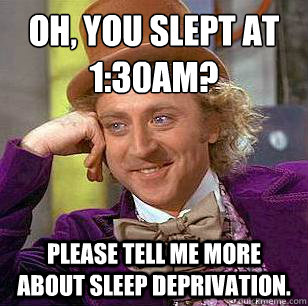 Oh, you slept at 1:30AM? Please tell me more about sleep deprivation.   Condescending Wonka