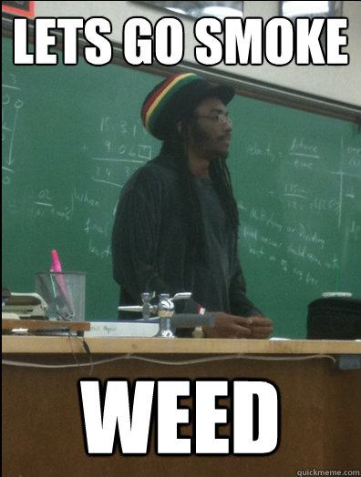 Lets go smoke Weed  Rasta Science Teacher