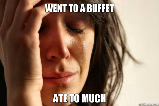 Went to a buffet Ate to much - Went to a buffet Ate to much  First World Problems