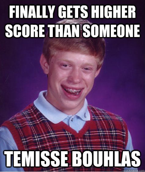 Finally gets higher score than someone Temisse Bouhlas  Bad Luck Brian