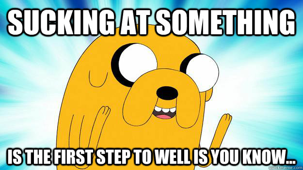 sucking at something  is the first step to well is you know...  Jake The Dog