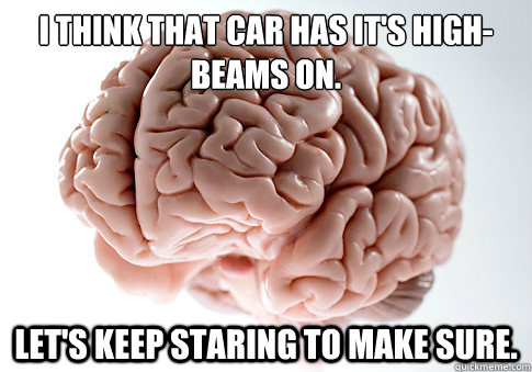 I think that car has it's high-beams on.  Let's keep staring to make sure.  - I think that car has it's high-beams on.  Let's keep staring to make sure.   Scumbag Brain