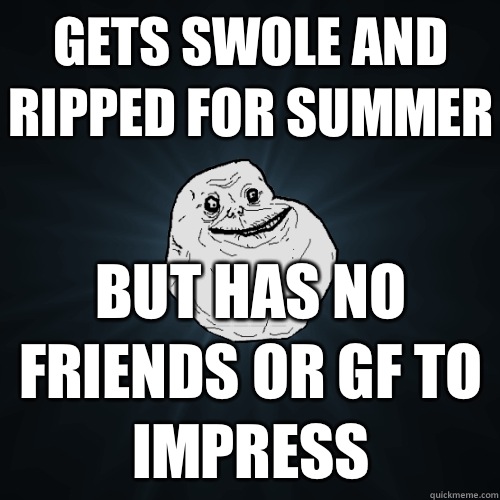 Gets swole and ripped for summer But has no friends or gf to impress - Gets swole and ripped for summer But has no friends or gf to impress  Forever Alone