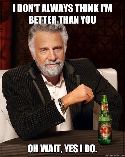 I don't always think I'm better than you Oh wait, yes I do.  Dos Equis man