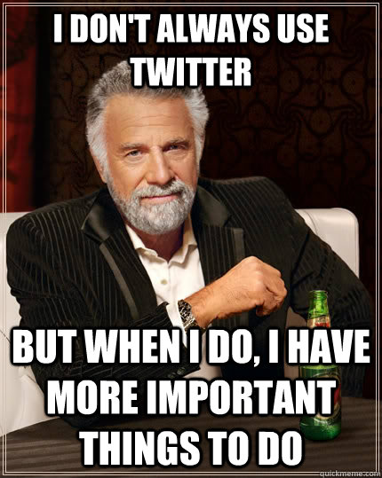 I don't always use twitter but when I do, I have more important things to do - I don't always use twitter but when I do, I have more important things to do  The Most Interesting Man In The World