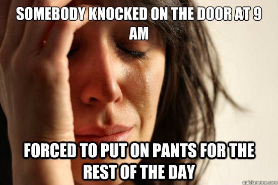 Somebody knocked on the door at 9 AM forced to put on pants for the rest of the day  First World Problems