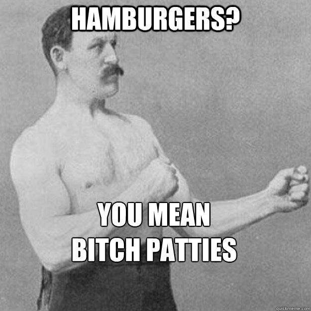 Hamburgers? You mean 
Bitch patties  overly manly man