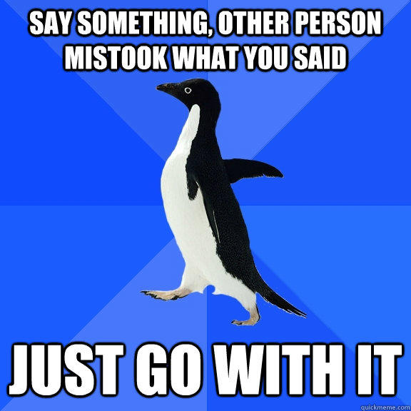 Say something, other person mistook what you said just go with it - Say something, other person mistook what you said just go with it  Socially Awkward Penguin