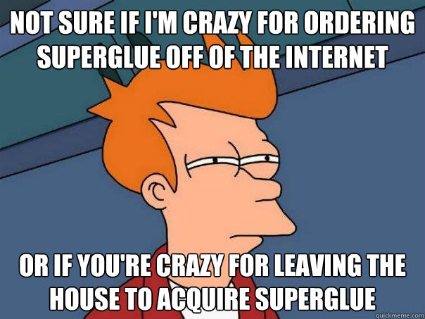 Not sure if I'm crazy for ordering superglue off of the Internet Or if you're crazy for leaving the house to acquire superglue  Futurama Fry