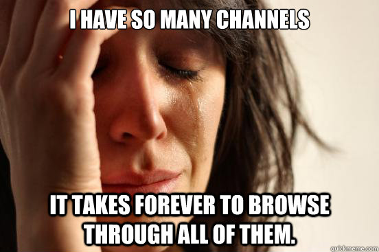 I have so many channels It takes forever to browse through all of them.  First World Problems