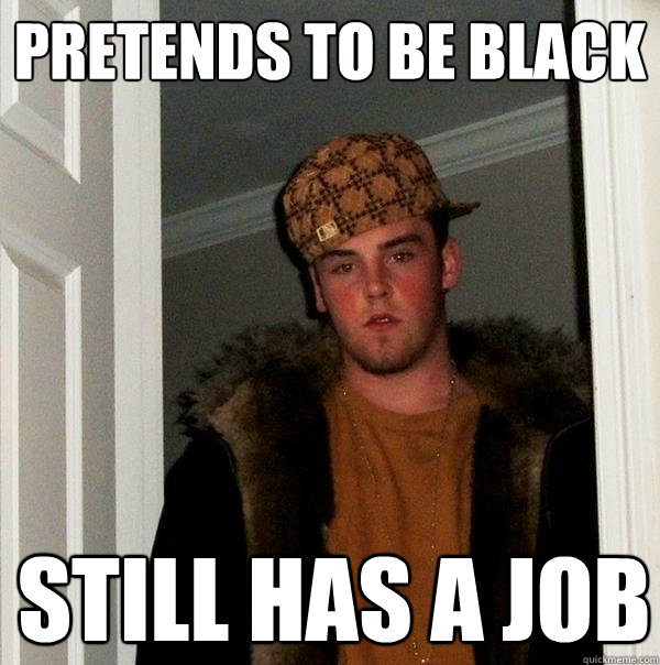 Pretends to be black Still has a job - Pretends to be black Still has a job  Scumbag Steve