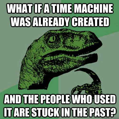 What if a time machine was already created And the people who used it are stuck in the past? - What if a time machine was already created And the people who used it are stuck in the past?  Philosoraptor