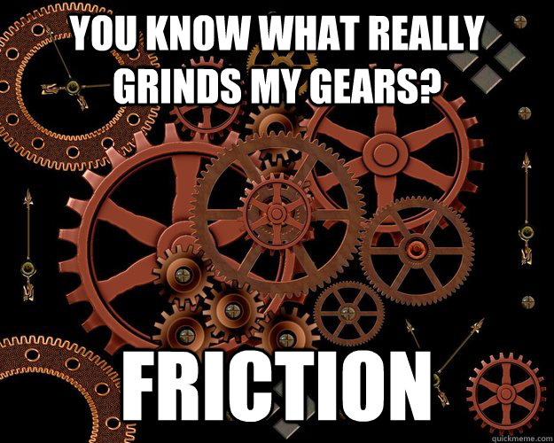 you know what really grinds my gears? friction - you know what really grinds my gears? friction  Misc