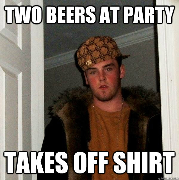 Two Beers at party Takes off shirt - Two Beers at party Takes off shirt  Scumbag Steve