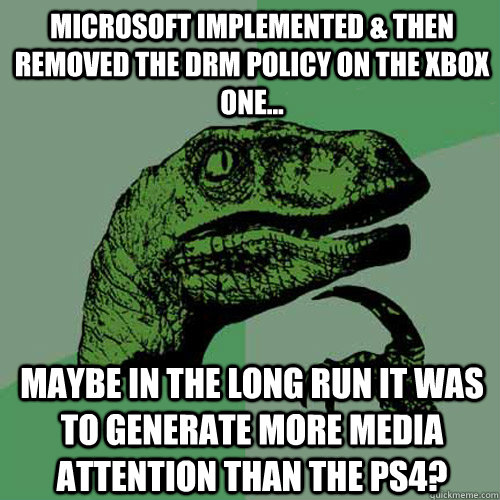 Microsoft implemented & then removed the DRM policy on the Xbox One... Maybe in the long run it was to generate more media attention than the PS4? - Microsoft implemented & then removed the DRM policy on the Xbox One... Maybe in the long run it was to generate more media attention than the PS4?  Philosoraptor