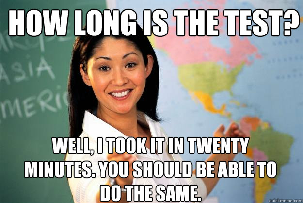 How long is the test? Well, I took it in twenty minutes. You should be able to do the same.  Unhelpful High School Teacher