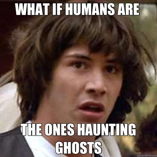 WHAT IF HUMANS ARE  THE ONES HAUNTING GHOSTS  conspiracy keanu