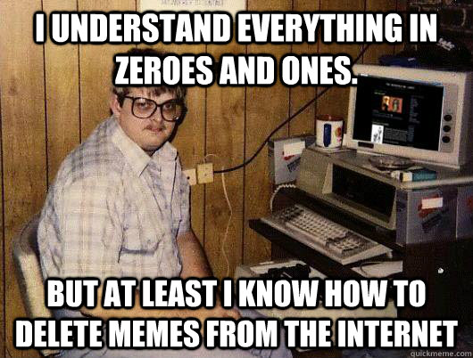 I understand everything in zeroes and ones. But at least I know how to delete memes from the internet - I understand everything in zeroes and ones. But at least I know how to delete memes from the internet  For Leo