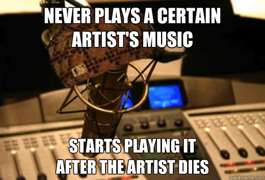 never plays a certain
artist's music starts playing it
after the artist dies - never plays a certain
artist's music starts playing it
after the artist dies  scumbag radio station