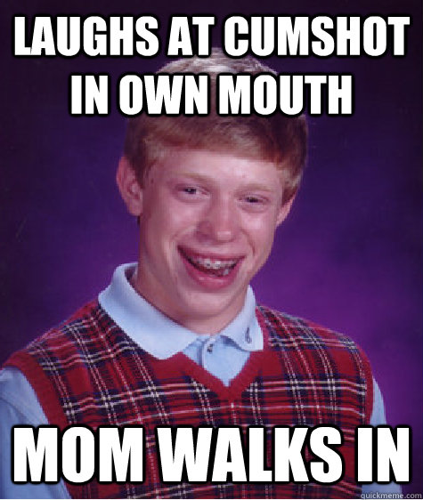 Laughs at cumshot in own mouth Mom walks in  Bad Luck Brian