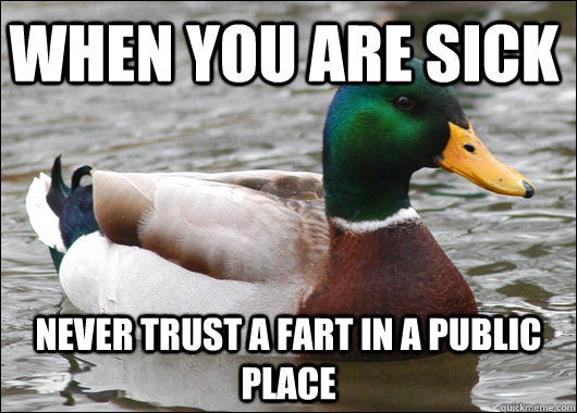 When you are sick  Never trust a fart in a public place  Actual Advice Mallard