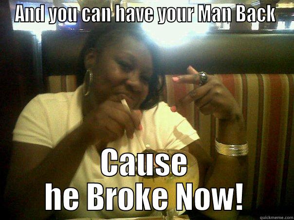 AND YOU CAN HAVE YOUR MAN BACK CAUSE HE BROKE NOW! Misc